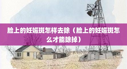脸上的妊娠斑怎样去除（脸上的妊娠斑怎么才能除掉）