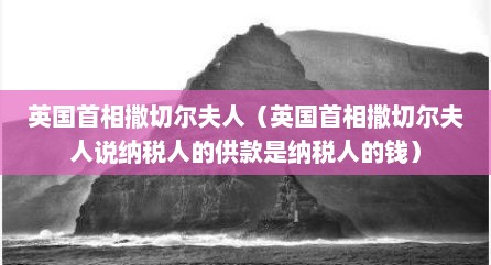 英国首相撒切尔夫人（英国首相撒切尔夫人说纳税人的供款是纳税人的钱）