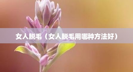 女人脱毛（女人脱毛用哪种方法好）