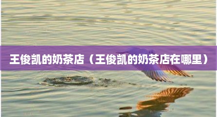 王俊凯的奶茶店（王俊凯的奶茶店在哪里）
