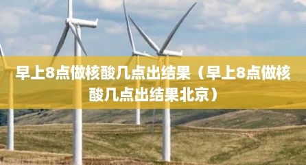 早上8点做核酸几点出结果（早上8点做核酸几点出结果北京）