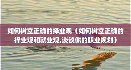 如何树立正确的择业观（如何树立正确的择业观和就业观,谈谈你的职业规划）