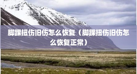 脚踝扭伤旧伤怎么恢复（脚踝扭伤旧伤怎么恢复正常）