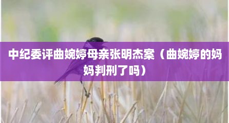 中纪委评曲婉婷母亲张明杰案（曲婉婷的妈妈判刑了吗）