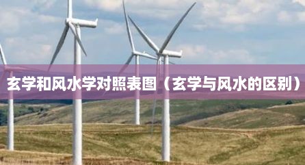 玄学和风水学对照表图（玄学与风水的区别）