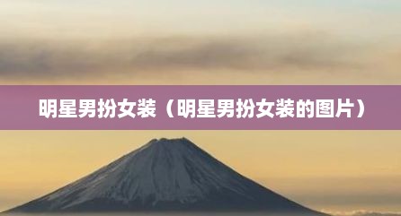 明星男扮女装（明星男扮女装的图片）
