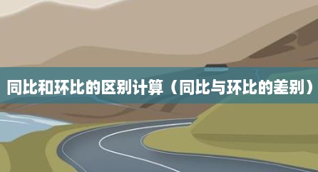 同比和环比的区别计算（同比与环比的差别）
