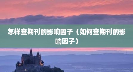 怎样查期刊的影响因子（如何查期刊的影响因子）
