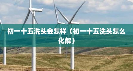 初一十五洗头会怎样（初一十五洗头怎么化解）