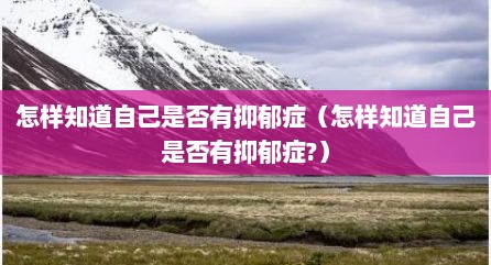 怎样知道自己是否有抑郁症（怎样知道自己是否有抑郁症?）