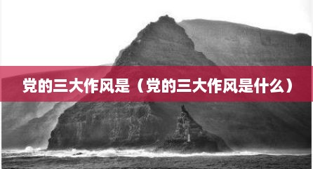 党的三大作风是（党的三大作风是什么）