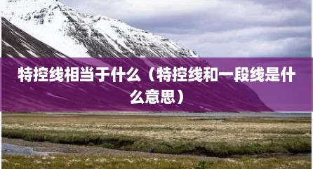 特控线相当于什么（特控线和一段线是什么意思）