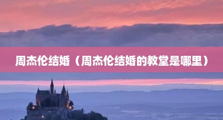 周杰伦结婚（周杰伦结婚的教堂是哪里）