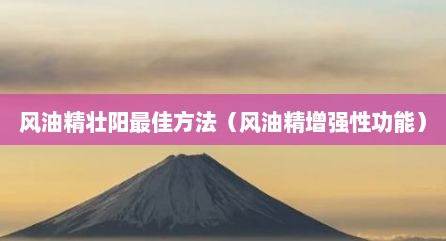 风油精壮阳最佳方法（风油精增强性功能）