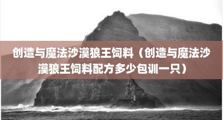 创造与魔法沙漠狼王饲料（创造与魔法沙漠狼王饲料配方多少包训一只）