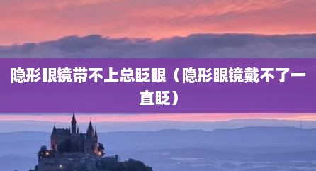 隐形眼镜带不上总眨眼（隐形眼镜戴不了一直眨）