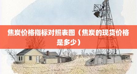 焦炭价格指标对照表图（焦炭的现货价格是多少）