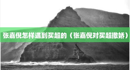 张嘉倪怎样遇到买超的（张嘉倪对买超撒娇）