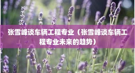 张雪峰谈车辆工程专业（张雪峰谈车辆工程专业未来的趋势）