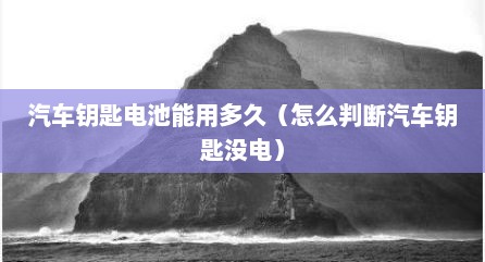 汽车钥匙电池能用多久（怎么判断汽车钥匙没电）