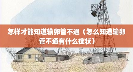 怎样才能知道输卵管不通（怎么知道输卵管不通有什么症状）