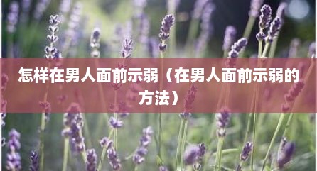 怎样在男人面前示弱（在男人面前示弱的方法）