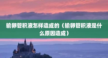 输卵管积液怎样造成的（输卵管积液是什么原因造成）