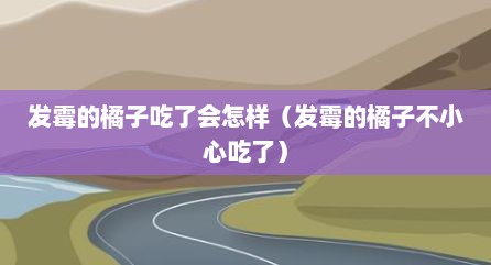 发霉的橘子吃了会怎样（发霉的橘子不小心吃了）