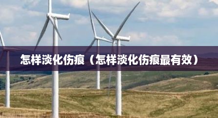 怎样淡化伤痕（怎样淡化伤痕最有效）