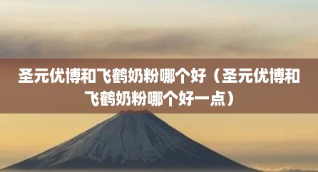 圣元优博和飞鹤奶粉哪个好（圣元优博和飞鹤奶粉哪个好一点）