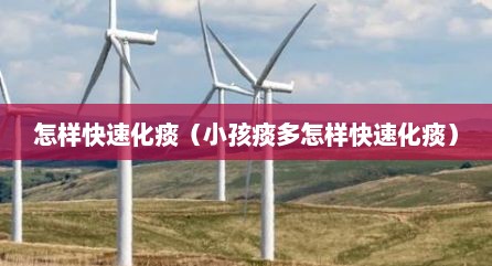 怎样快速化痰（小孩痰多怎样快速化痰）