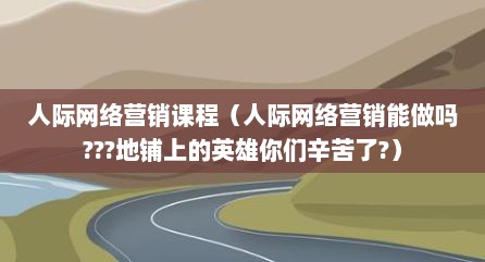 人际网络营销课程（人际网络营销能做吗???地铺上的英雄你们辛苦了?）