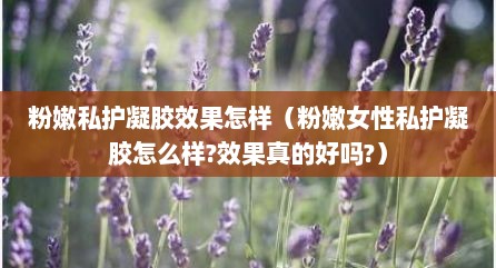 粉嫩私护凝胶效果怎样（粉嫩女性私护凝胶怎么样?效果真的好吗?）