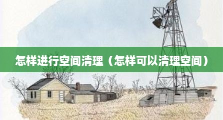 怎样进行空间清理（怎样可以清理空间）