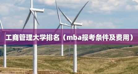 工商管理大学排名（mba报考条件及费用）