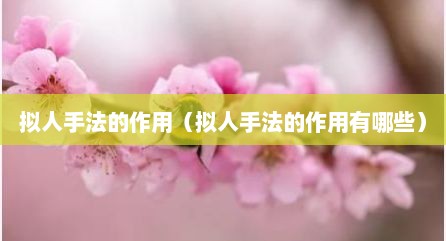 拟人手法的作用（拟人手法的作用有哪些）