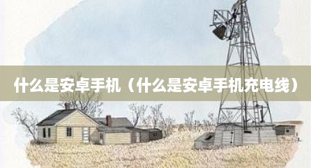 什么是安卓手机（什么是安卓手机充电线）