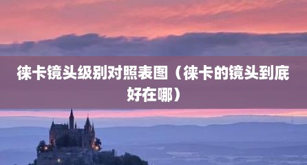 徕卡镜头级别对照表图（徕卡的镜头到底好在哪）