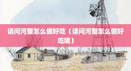 请问河蟹怎么做好吃（请问河蟹怎么做好吃呢）