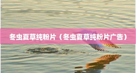 冬虫夏草纯粉片（冬虫夏草纯粉片广告）