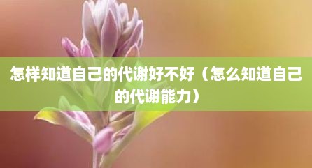 怎样知道自己的代谢好不好（怎么知道自己的代谢能力）