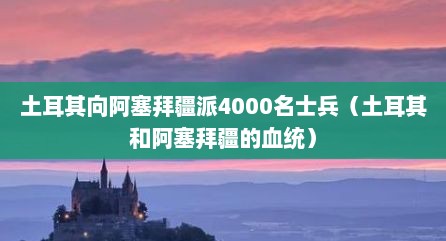 土耳其向阿塞拜疆派4000名士兵（土耳其和阿塞拜疆的血统）