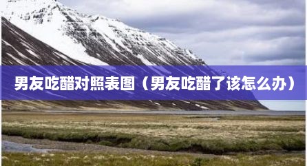 男友吃醋对照表图（男友吃醋了该怎么办）