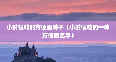 小时候吃的方便面牌子（小时候吃的一种方便面名字）