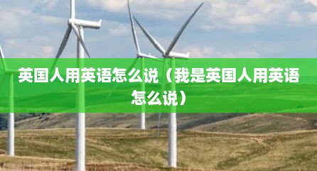 英国人用英语怎么说（我是英国人用英语怎么说）