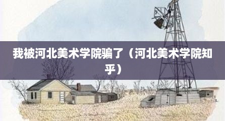 我被河北美术学院骗了（河北美术学院知乎）