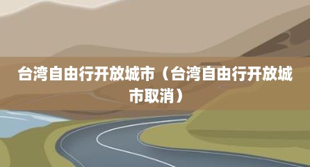 台湾自由行开放城市（台湾自由行开放城市取消）