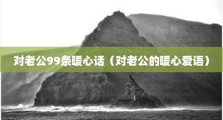 对老公99条暖心话（对老公的暖心爱语）