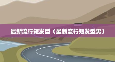 最新流行短发型（最新流行短发型男）