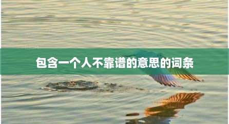 包含一个人不靠谱的意思的词条
